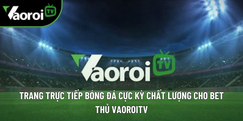Vaoroi TV - Xem bóng đá trực tuyến 247 - Xem TTBD Vào rồi TV 1 vaoroitv trang web
